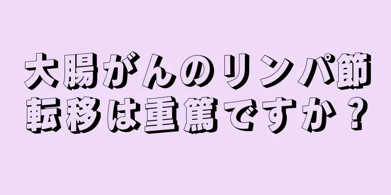 大腸がんのリンパ節転移は重篤ですか？