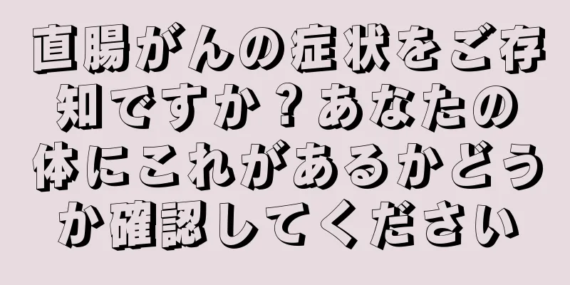 直腸がんの症状をご存知ですか？あなたの体にこれがあるかどうか確認してください
