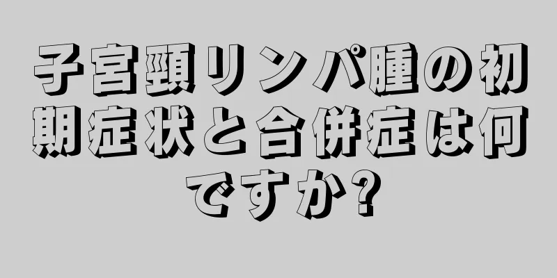 子宮頸リンパ腫の初期症状と合併症は何ですか?