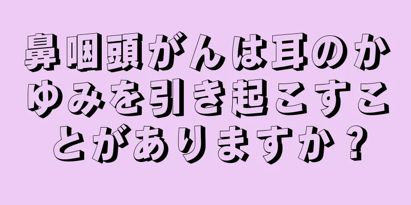 鼻咽頭がんは耳のかゆみを引き起こすことがありますか？