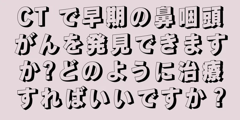 CT で早期の鼻咽頭がんを発見できますか?どのように治療すればいいですか？