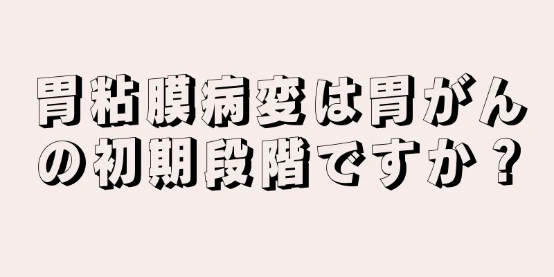 胃粘膜病変は胃がんの初期段階ですか？