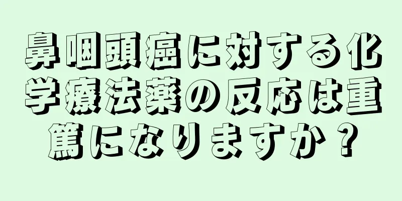 鼻咽頭癌に対する化学療法薬の反応は重篤になりますか？