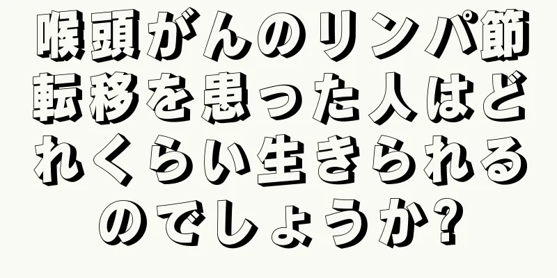 喉頭がんのリンパ節転移を患った人はどれくらい生きられるのでしょうか?