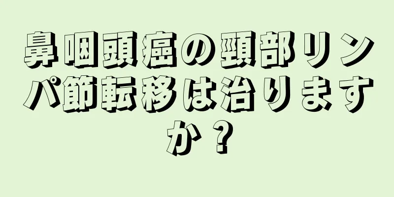 鼻咽頭癌の頸部リンパ節転移は治りますか？