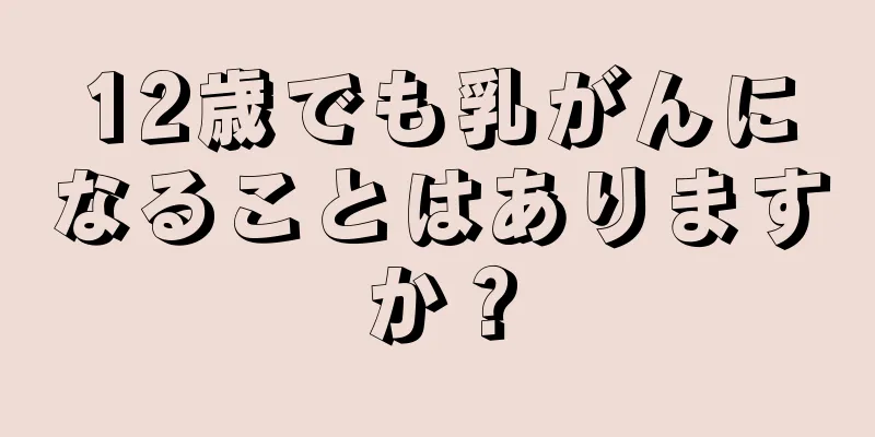 12歳でも乳がんになることはありますか？