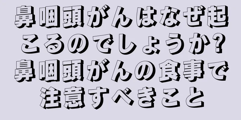 鼻咽頭がんはなぜ起こるのでしょうか?鼻咽頭がんの食事で注意すべきこと