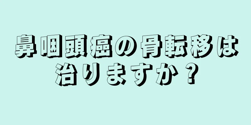 鼻咽頭癌の骨転移は治りますか？