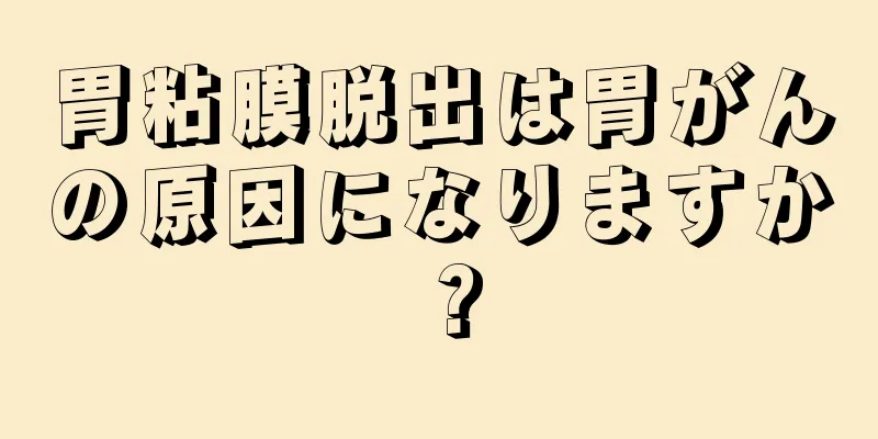 胃粘膜脱出は胃がんの原因になりますか？