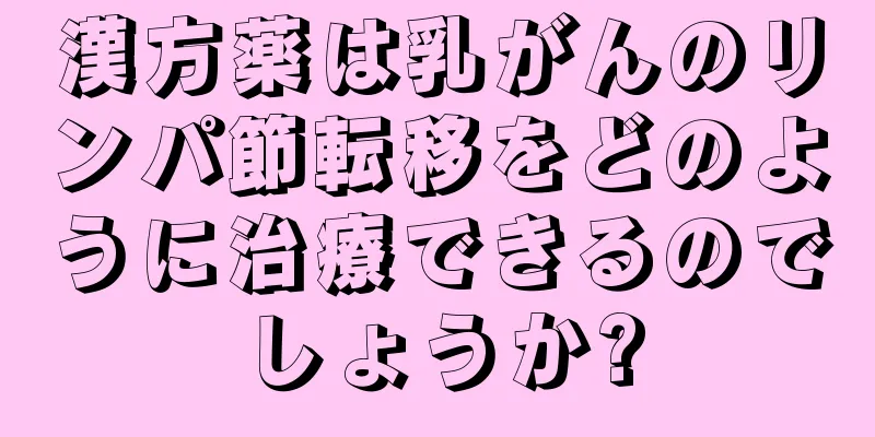 漢方薬は乳がんのリンパ節転移をどのように治療できるのでしょうか?