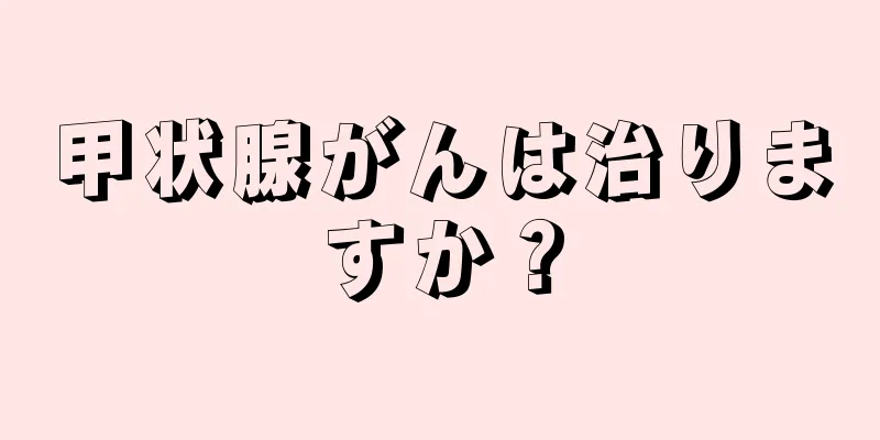 甲状腺がんは治りますか？