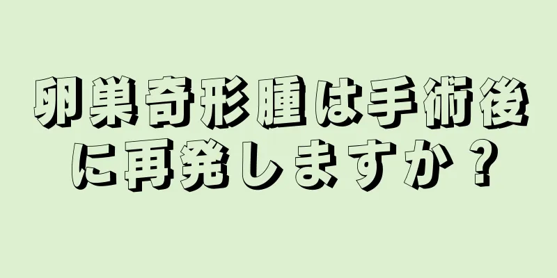 卵巣奇形腫は手術後に再発しますか？