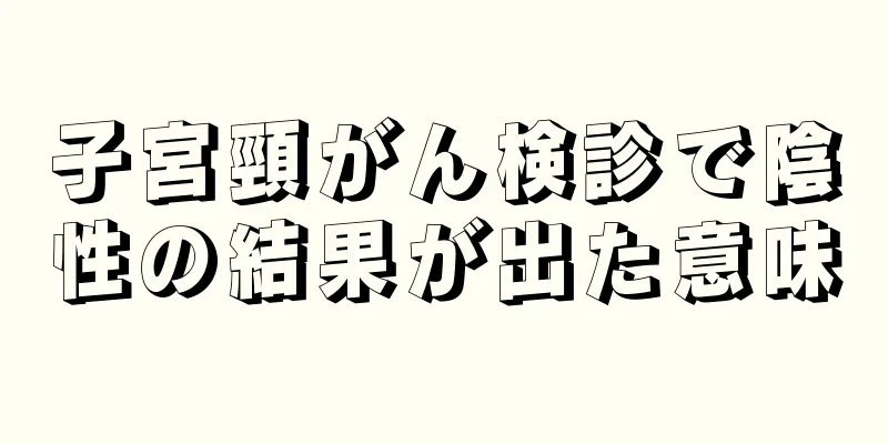 子宮頸がん検診で陰性の結果が出た意味