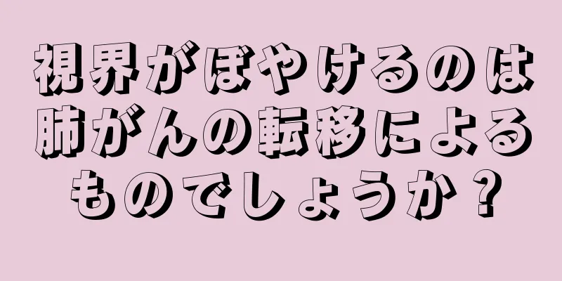 視界がぼやけるのは肺がんの転移によるものでしょうか？