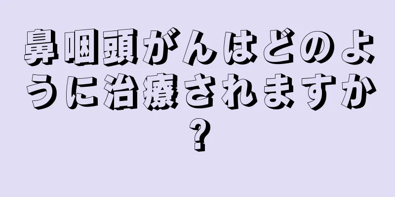 鼻咽頭がんはどのように治療されますか?