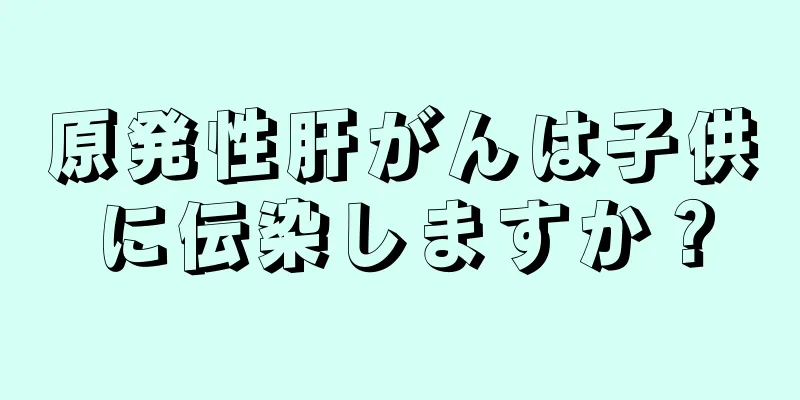 原発性肝がんは子供に伝染しますか？