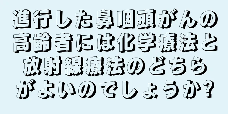 進行した鼻咽頭がんの高齢者には化学療法と放射線療法のどちらがよいのでしょうか?