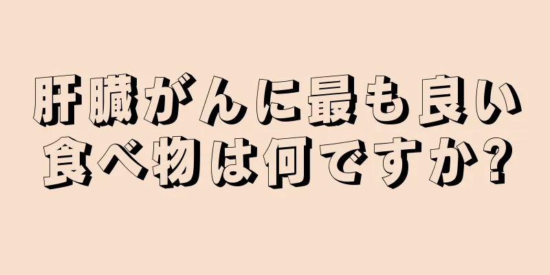 肝臓がんに最も良い食べ物は何ですか?
