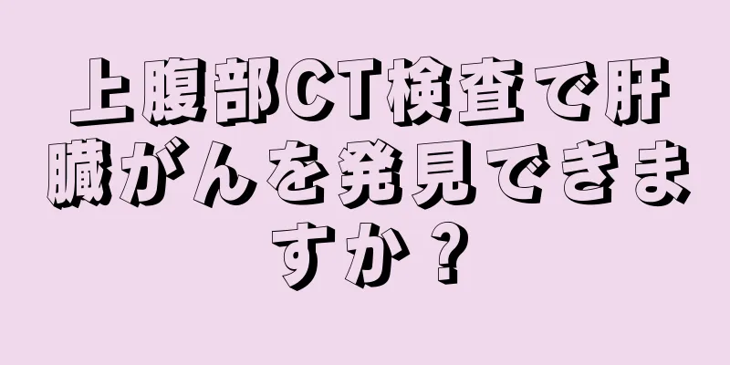 上腹部CT検査で肝臓がんを発見できますか？