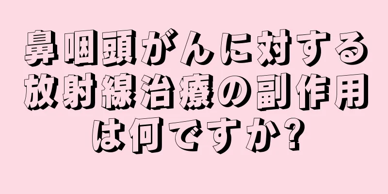 鼻咽頭がんに対する放射線治療の副作用は何ですか?