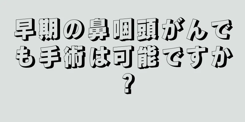 早期の鼻咽頭がんでも手術は可能ですか？