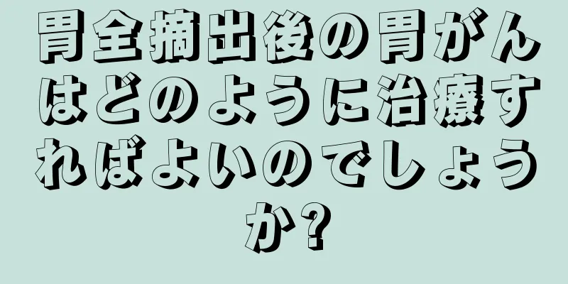 胃全摘出後の胃がんはどのように治療すればよいのでしょうか?