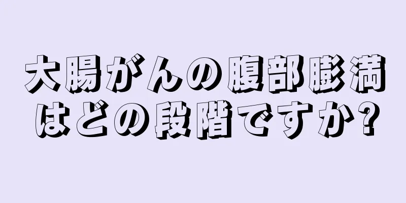 大腸がんの腹部膨満はどの段階ですか?