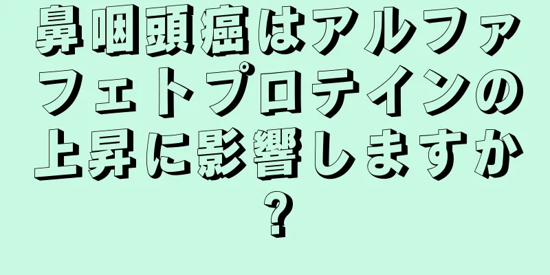 鼻咽頭癌はアルファフェトプロテインの上昇に影響しますか?