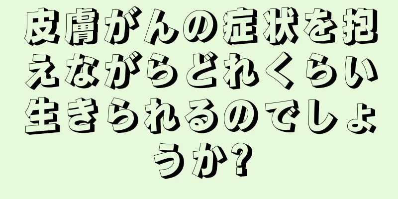 皮膚がんの症状を抱えながらどれくらい生きられるのでしょうか?