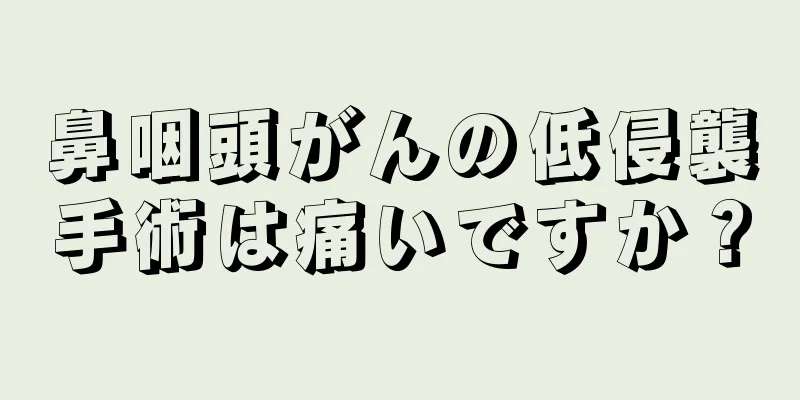 鼻咽頭がんの低侵襲手術は痛いですか？