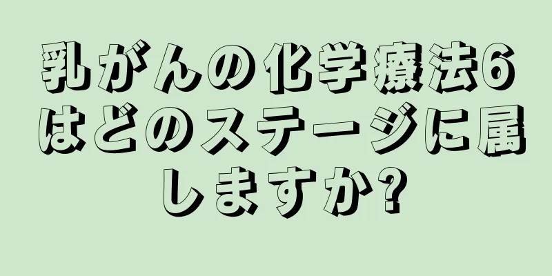 乳がんの化学療法6はどのステージに属しますか?