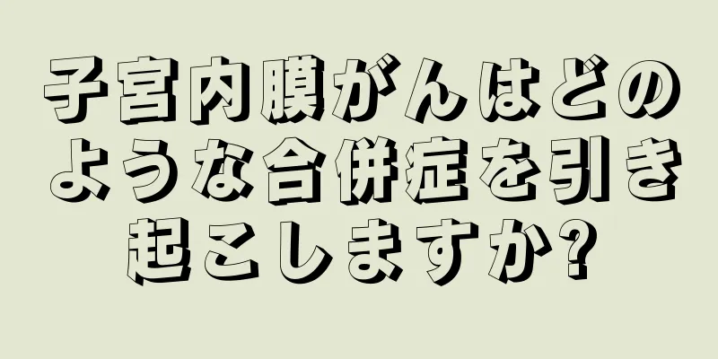 子宮内膜がんはどのような合併症を引き起こしますか?