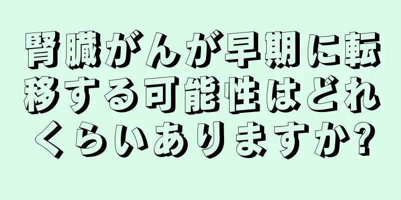 腎臓がんが早期に転移する可能性はどれくらいありますか?
