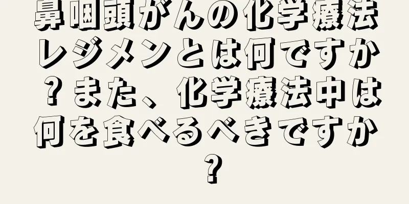鼻咽頭がんの化学療法レジメンとは何ですか？また、化学療法中は何を食べるべきですか？