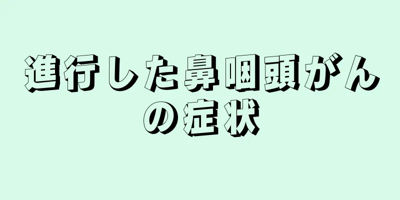 進行した鼻咽頭がんの症状