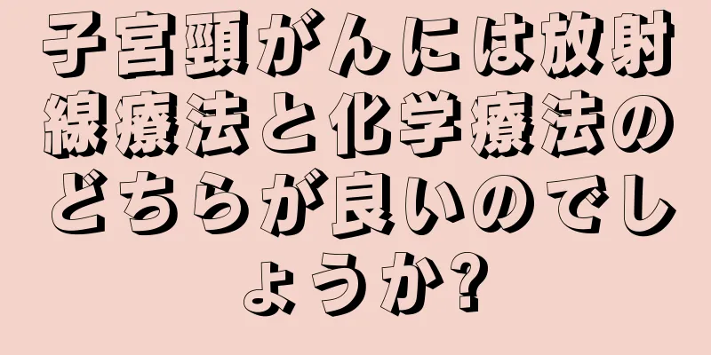 子宮頸がんには放射線療法と化学療法のどちらが良いのでしょうか?