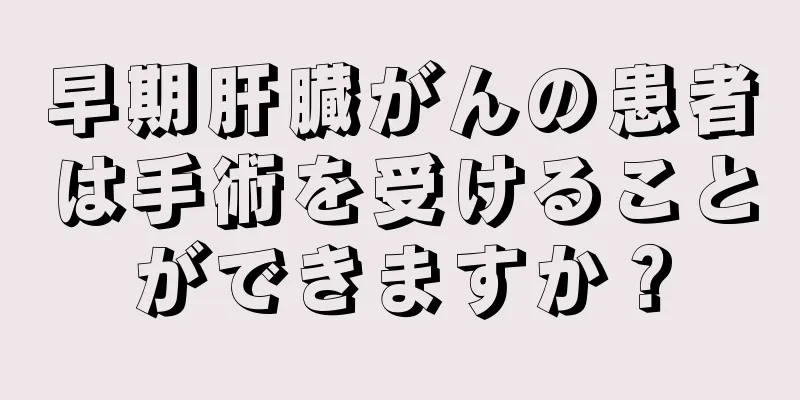 早期肝臓がんの患者は手術を受けることができますか？