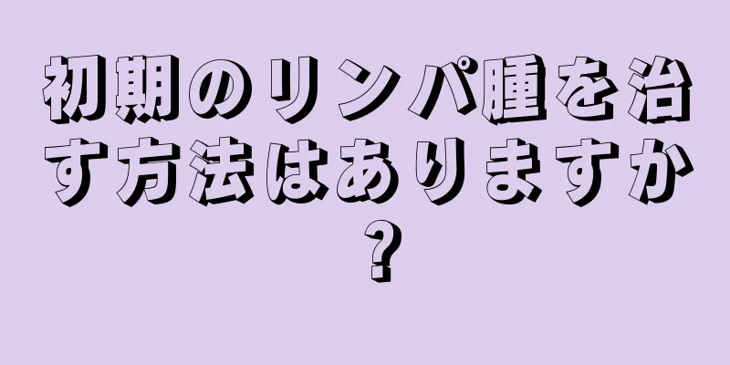 初期のリンパ腫を治す方法はありますか？