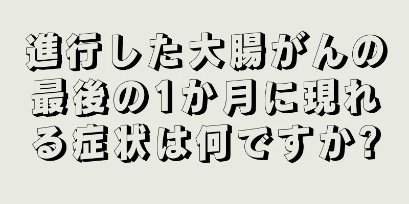 進行した大腸がんの最後の1か月に現れる症状は何ですか?