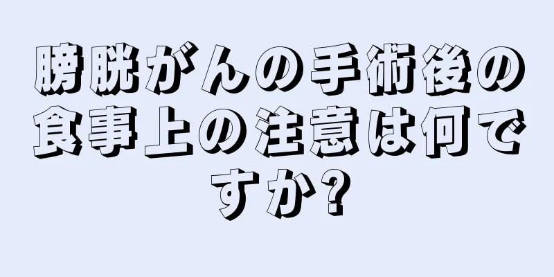 膀胱がんの手術後の食事上の注意は何ですか?