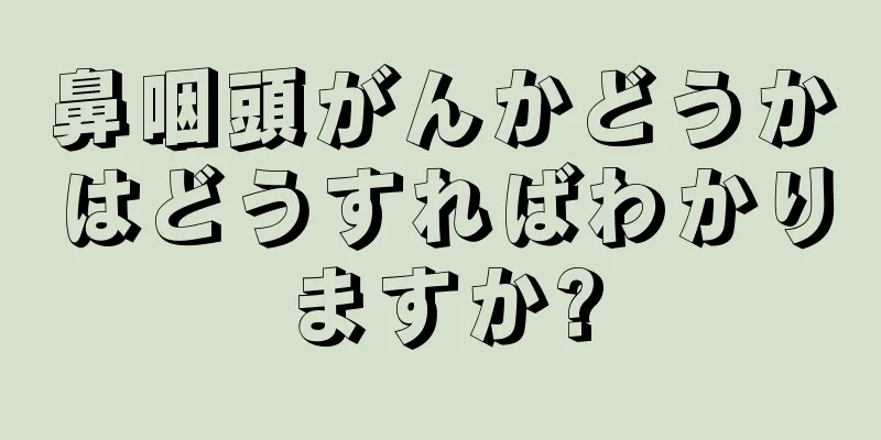 鼻咽頭がんかどうかはどうすればわかりますか?