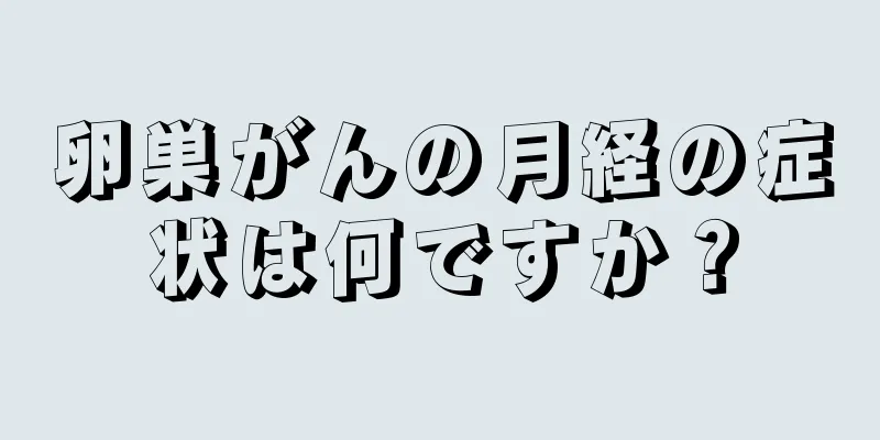 卵巣がんの月経の症状は何ですか？