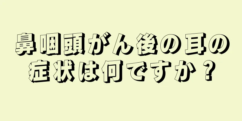 鼻咽頭がん後の耳の症状は何ですか？