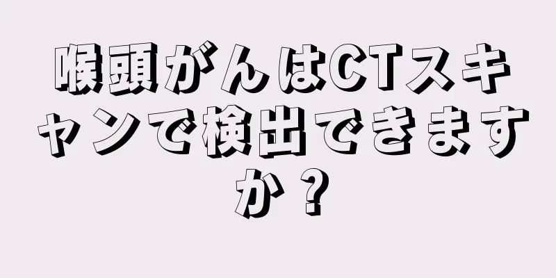 喉頭がんはCTスキャンで検出できますか？