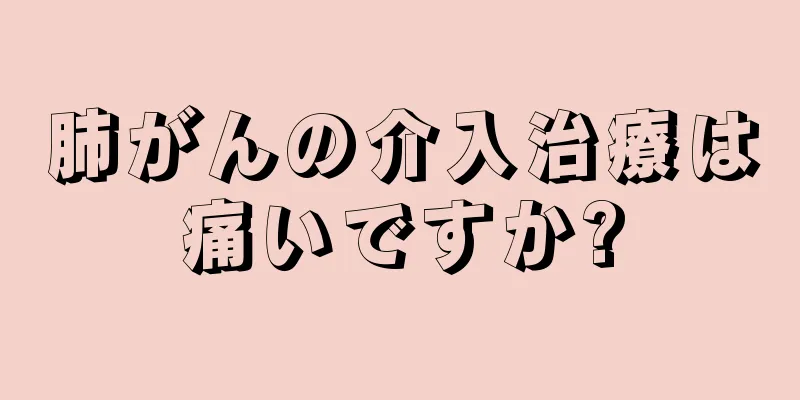 肺がんの介入治療は痛いですか?