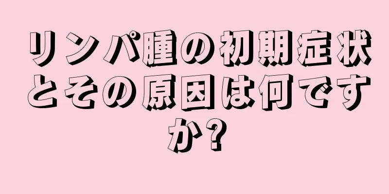 リンパ腫の初期症状とその原因は何ですか?