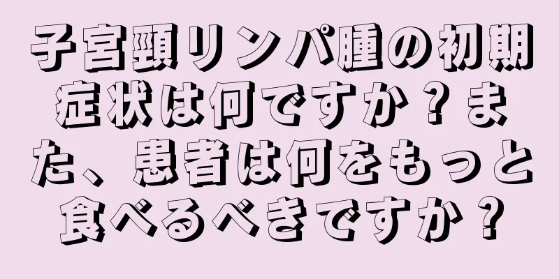 子宮頸リンパ腫の初期症状は何ですか？また、患者は何をもっと食べるべきですか？