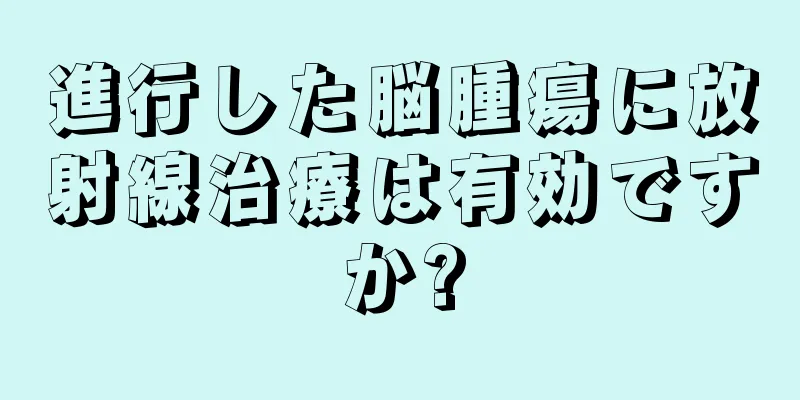 進行した脳腫瘍に放射線治療は有効ですか?