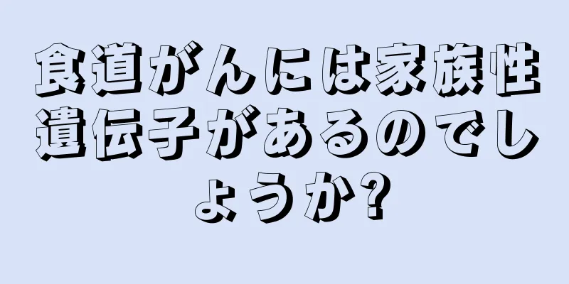 食道がんには家族性遺伝子があるのでしょうか?