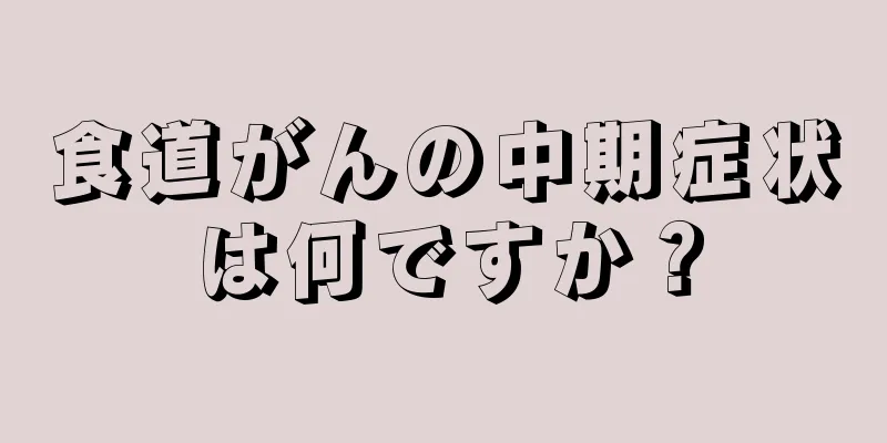 食道がんの中期症状は何ですか？